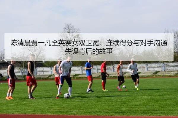 陈清晨贾一凡全英赛女双卫冕：连续得分与对手沟通失误背后的故事