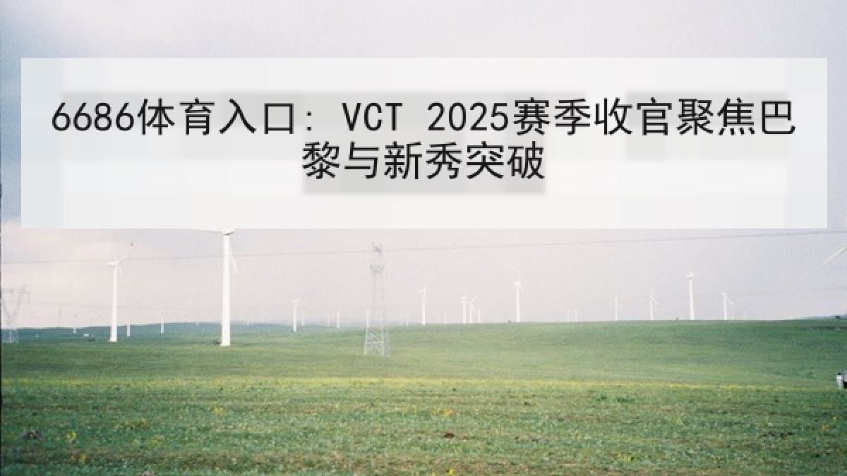 6686体育入口: VCT 2025赛季收官聚焦巴黎与新秀突破