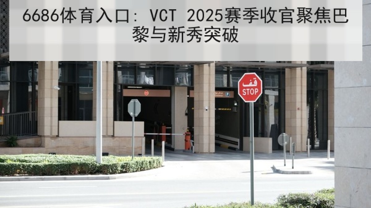 6686体育入口: VCT 2025赛季收官聚焦巴黎与新秀突破
