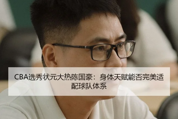 CBA选秀状元大热陈国豪：身体天赋能否完美适配球队体系