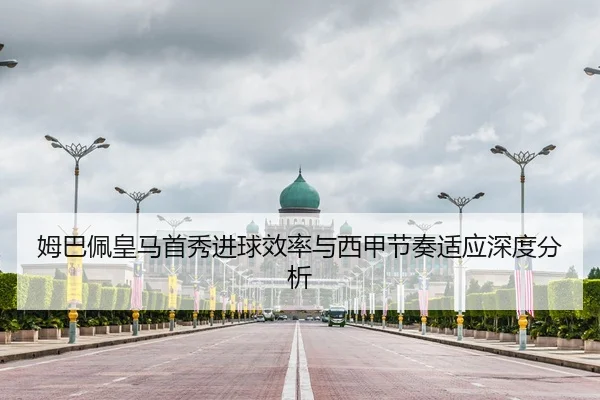 姆巴佩皇马首秀进球效率与西甲节奏适应深度分析