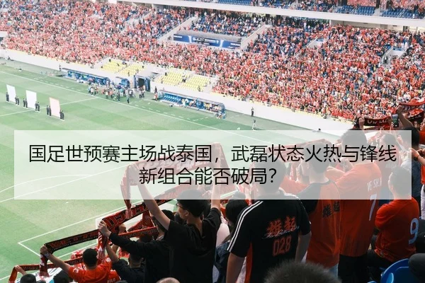 国足世预赛主场战泰国，武磊状态火热与锋线新组合能否破局？