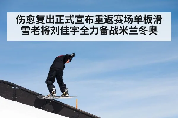 伤愈复出正式宣布重返赛场单板滑雪老将刘佳宇全力备战米兰冬奥