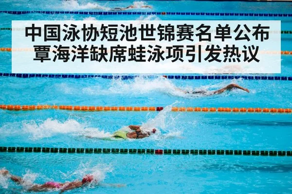中国泳协短池世锦赛名单公布覃海洋缺席蛙泳项引发热议