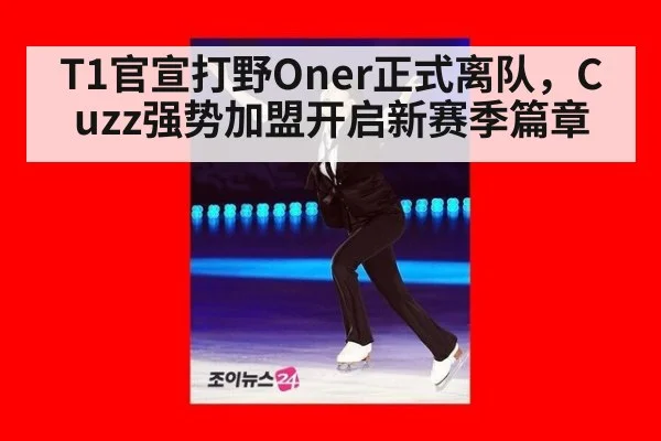 T1官宣打野Oner正式离队，Cuzz强势加盟开启新赛季篇章