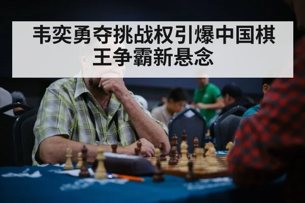 韦奕勇夺挑战权引爆中国棋王争霸新悬念